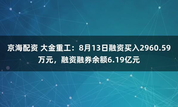 京海配资 大金重工：8月13日融资买入2960.59万元，融资融券余额6.19亿元