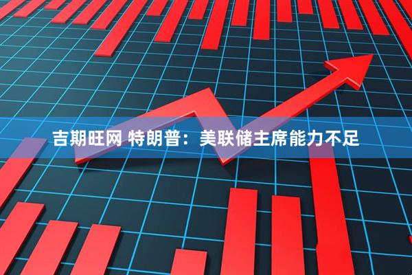 吉期旺网 特朗普：美联储主席能力不足
