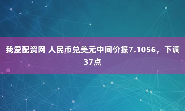 我爱配资网 人民币兑美元中间价报7.1056，下调37点
