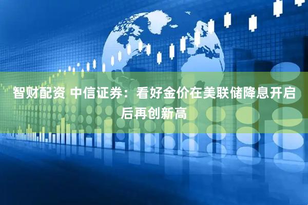 智财配资 中信证券：看好金价在美联储降息开启后再创新高