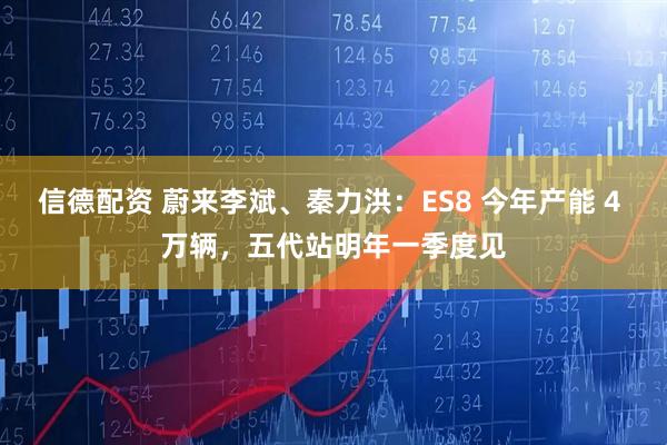 信德配资 蔚来李斌、秦力洪：ES8 今年产能 4 万辆，五代站明年一季度见