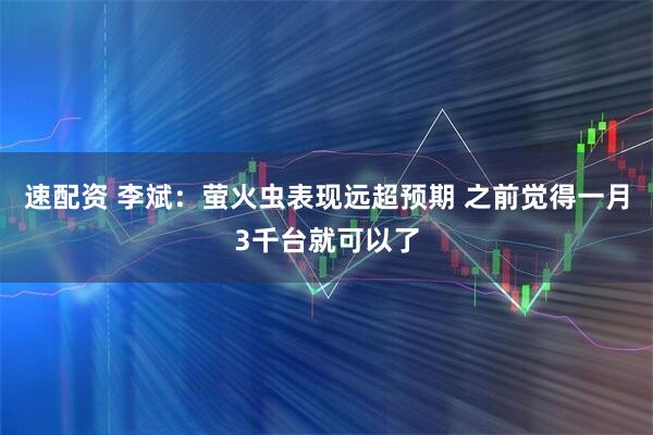 速配资 李斌：萤火虫表现远超预期 之前觉得一月3千台就可以了