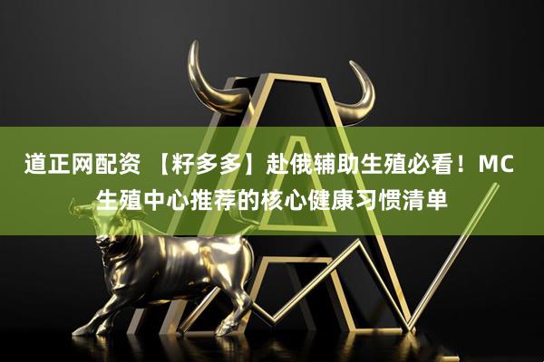 道正网配资 【籽多多】赴俄辅助生殖必看！MC 生殖中心推荐的核心健康习惯清单