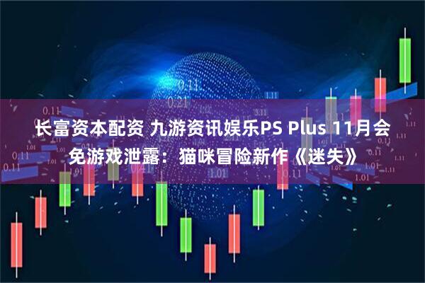 长富资本配资 九游资讯娱乐PS Plus 11月会免游戏泄露：猫咪冒险新作《迷失》