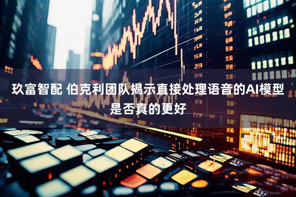玖富智配 伯克利团队揭示直接处理语音的AI模型是否真的更好