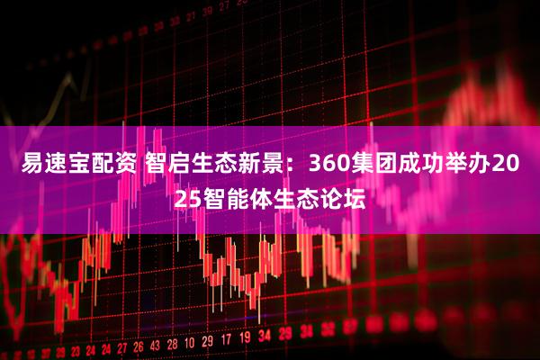 易速宝配资 智启生态新景：360集团成功举办2025智能体生态论坛