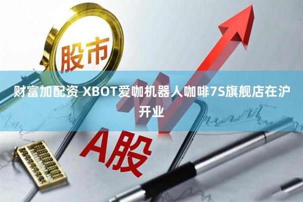 财富加配资 XBOT爱咖机器人咖啡7S旗舰店在沪开业