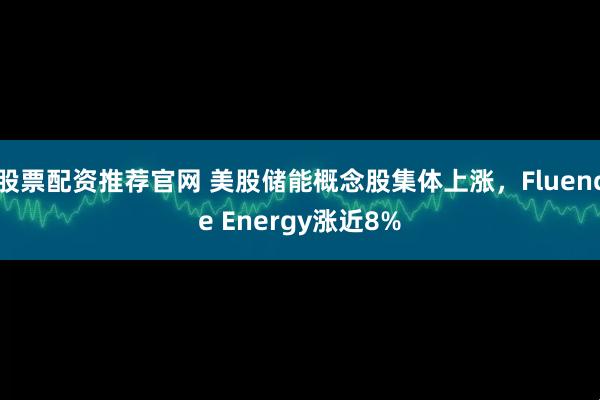 股票配资推荐官网 美股储能概念股集体上涨，Fluence Energy涨近8%