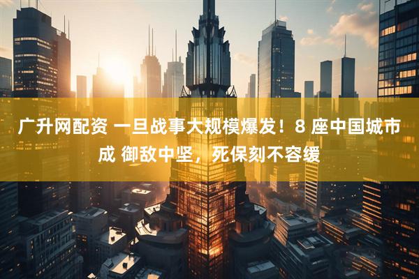 广升网配资 一旦战事大规模爆发！8 座中国城市成 御敌中坚，死保刻不容缓