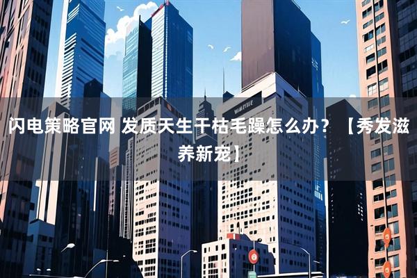 闪电策略官网 发质天生干枯毛躁怎么办？【秀发滋养新宠】