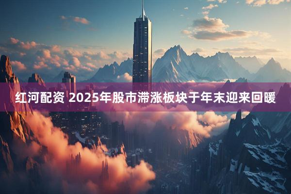 红河配资 2025年股市滞涨板块于年末迎来回暖