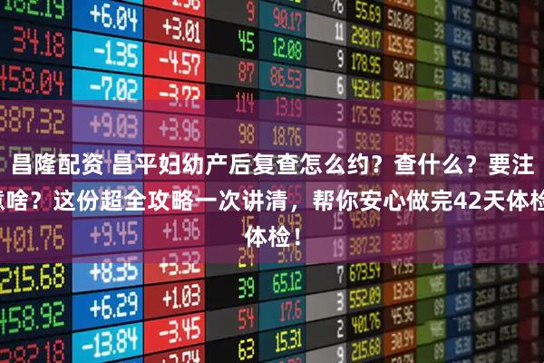 昌隆配资 昌平妇幼产后复查怎么约？查什么？要注意啥？这份超全攻略一次讲清，帮你安心做完42天体检！