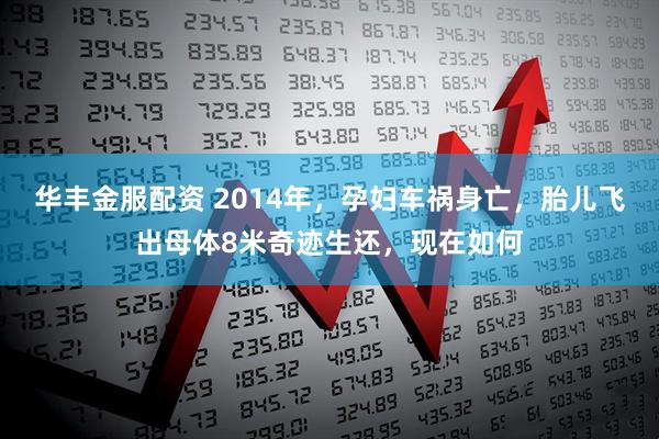 华丰金服配资 2014年，孕妇车祸身亡，胎儿飞出母体8米奇迹生还，现在如何
