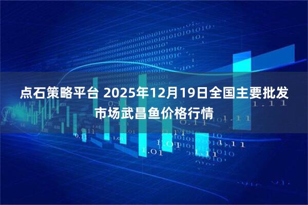 点石策略平台 2025年12月19日全国主要批发市场武昌鱼价格行情