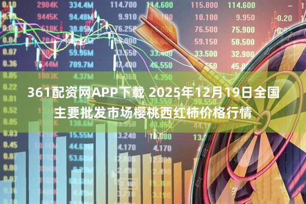 361配资网APP下载 2025年12月19日全国主要批发市场樱桃西红柿价格行情
