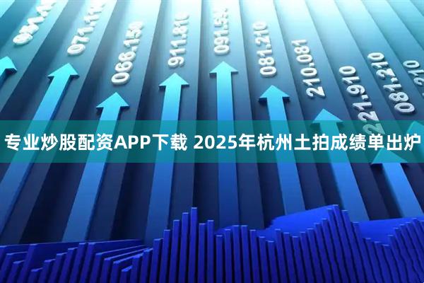 专业炒股配资APP下载 2025年杭州土拍成绩单出炉