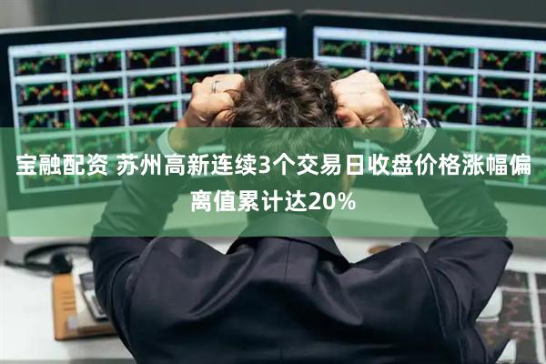 宝融配资 苏州高新连续3个交易日收盘价格涨幅偏离值累计达20%