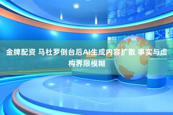 金牌配资 马杜罗倒台后AI生成内容扩散 事实与虚构界限模糊