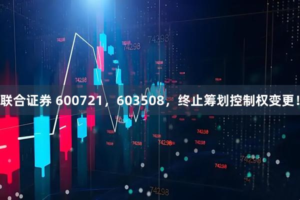 联合证券 600721,603508,终止筹划控制权变更!