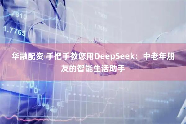 华融配资 手把手教您用DeepSeek：中老年朋友的智能生活助手
