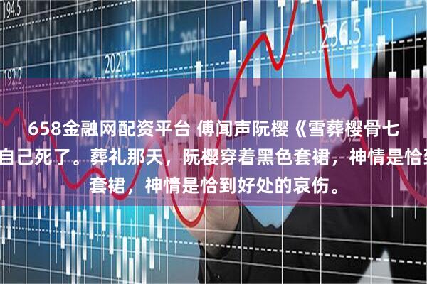 658金融网配资平台 傅闻声阮樱《雪葬樱骨七年冬》我梦见自己死了。葬礼那天，阮樱穿着黑色套裙，神情是恰到好处的哀伤。