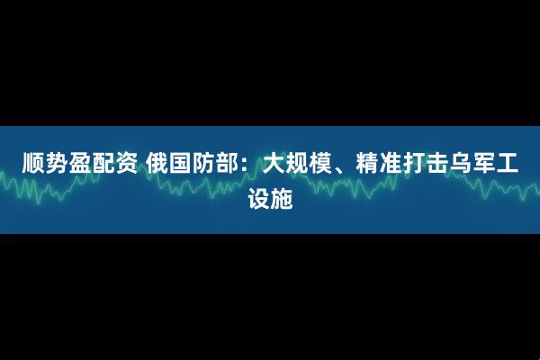 顺势盈配资 俄国防部：大规模、精准打击乌军工设施