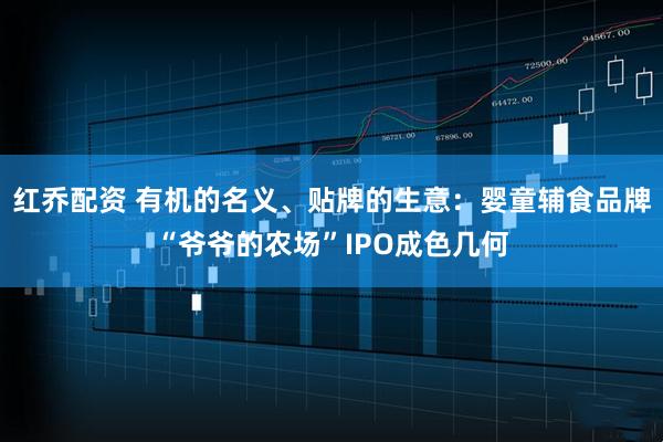 红乔配资 有机的名义、贴牌的生意：婴童辅食品牌“爷爷的农场”IPO成色几何