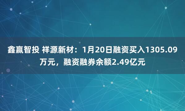 鑫赢智投 祥源新材:1月20日融资买入1305.09万元,融资融券余额2.49亿元