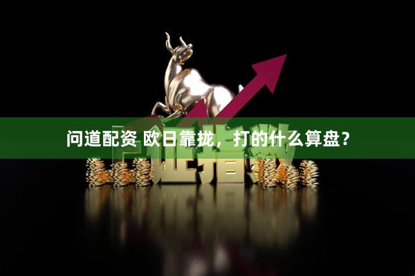 问道配资 欧日靠拢，打的什么算盘？