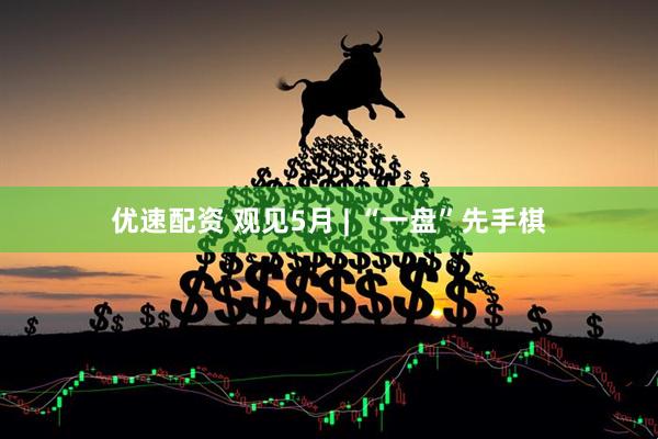 优速配资 观见5月 | “一盘”先手棋