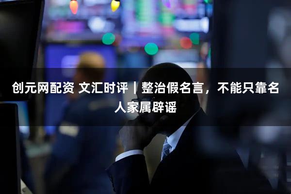 创元网配资 文汇时评｜整治假名言，不能只靠名人家属辟谣