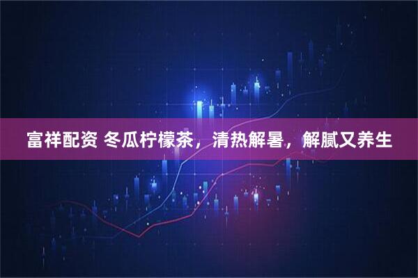 富祥配资 冬瓜柠檬茶，清热解暑，解腻又养生
