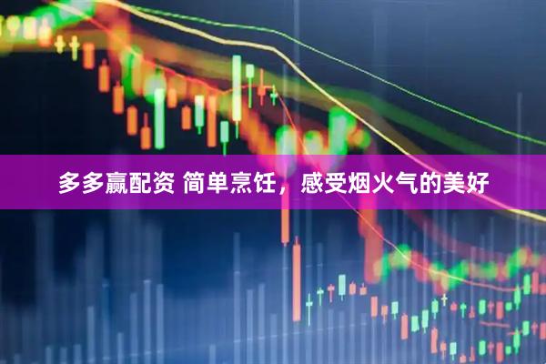 多多赢配资 简单烹饪，感受烟火气的美好
