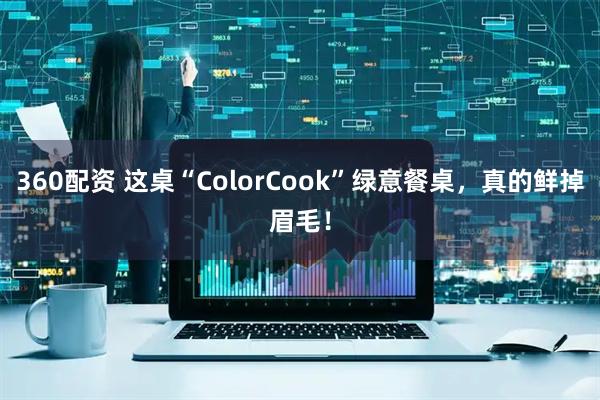 360配资 这桌“ColorCook”绿意餐桌，真的鲜掉眉毛！